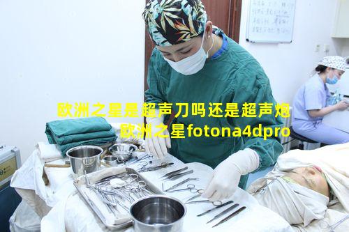 欧洲之星是超声刀吗还是超声炮 欧洲之星fotona4dpro和超声炮哪个好